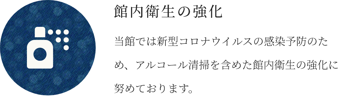 館内衛生の強化 当館では新型コロナウイルスの感染予防のため、アルコール清掃を含めた館内衛生の強化に努めております。