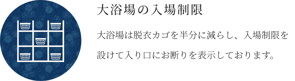大浴場の入場制限 大浴場は脱衣カゴを半分に減らし、入場制限を設けて入り口にお断りを表示しております。